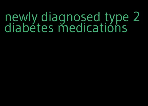 newly diagnosed type 2 diabetes medications