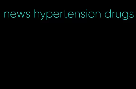 news hypertension drugs