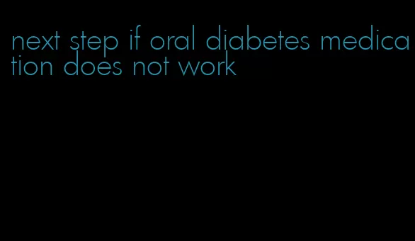 next step if oral diabetes medication does not work