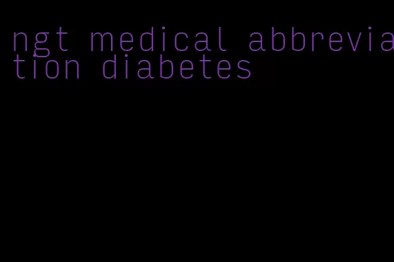 ngt medical abbreviation diabetes