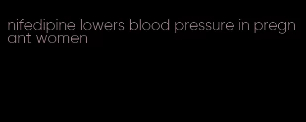 nifedipine lowers blood pressure in pregnant women