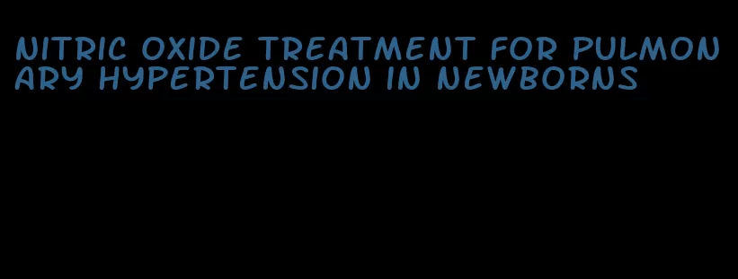 nitric oxide treatment for pulmonary hypertension in newborns