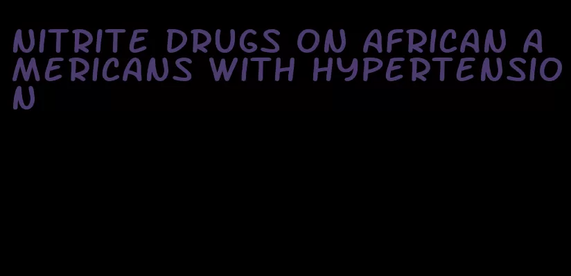 nitrite drugs on african americans with hypertension