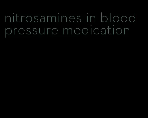 nitrosamines in blood pressure medication