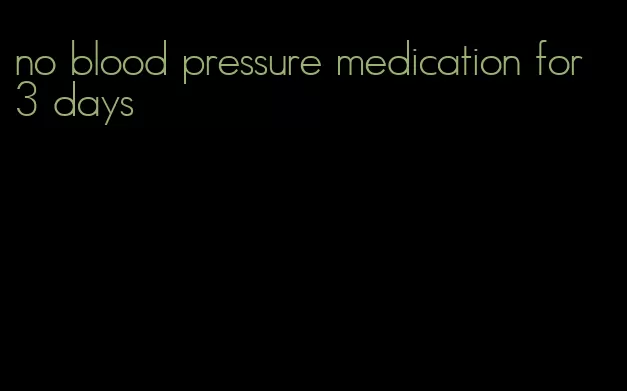 no blood pressure medication for 3 days