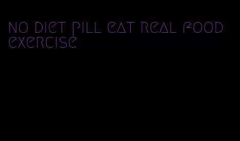 no diet pill eat real food exercise