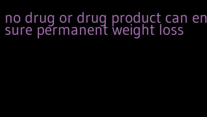 no drug or drug product can ensure permanent weight loss