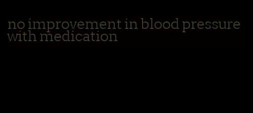 no improvement in blood pressure with medication