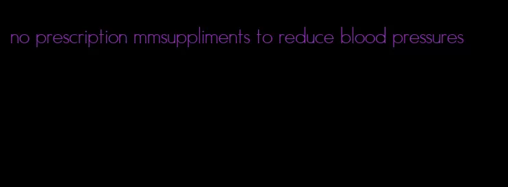 no prescription mmsuppliments to reduce blood pressures