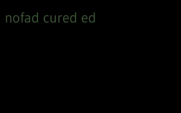 nofad cured ed