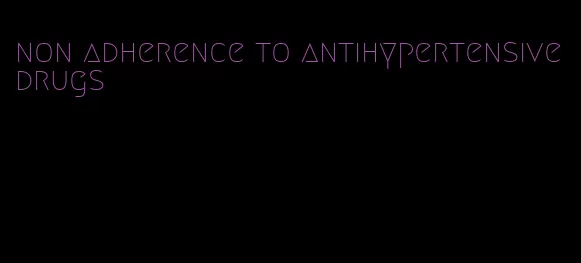 non adherence to antihypertensive drugs