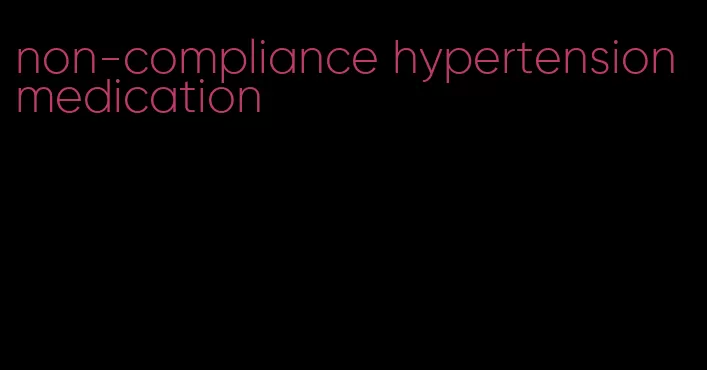 non-compliance hypertension medication