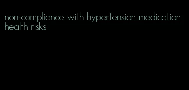 non-compliance with hypertension medication health risks