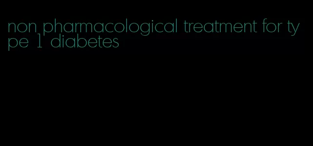 non pharmacological treatment for type 1 diabetes