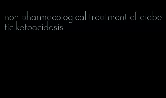 non pharmacological treatment of diabetic ketoacidosis