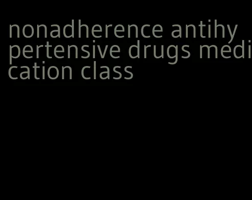 nonadherence antihypertensive drugs medication class