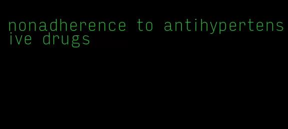 nonadherence to antihypertensive drugs