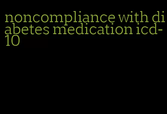 noncompliance with diabetes medication icd-10