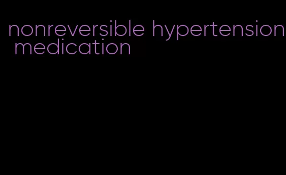 nonreversible hypertension medication