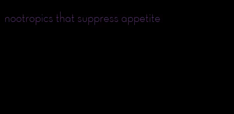 nootropics that suppress appetite