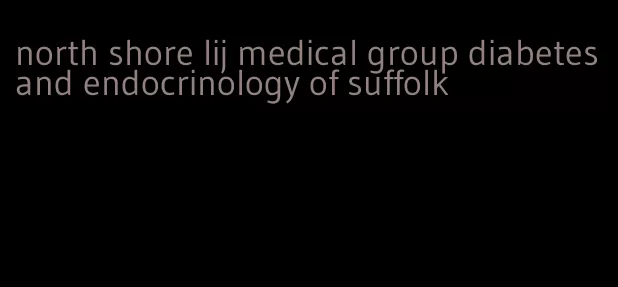 north shore lij medical group diabetes and endocrinology of suffolk