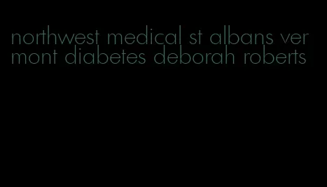 northwest medical st albans vermont diabetes deborah roberts