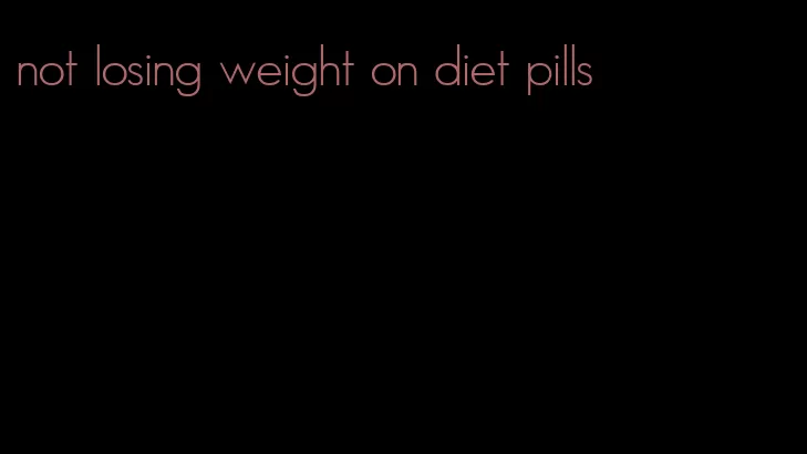 not losing weight on diet pills