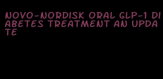 novo-nordisk oral glp-1 diabetes treatment an update