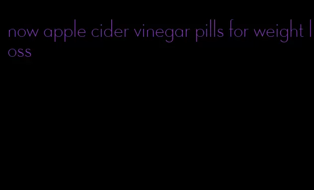 now apple cider vinegar pills for weight loss
