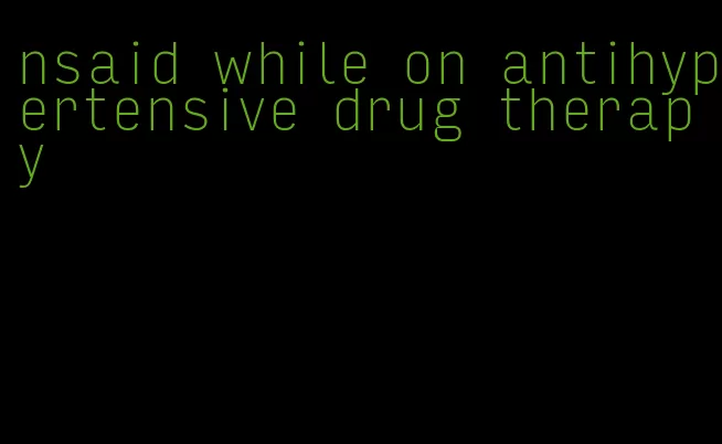 nsaid while on antihypertensive drug therapy