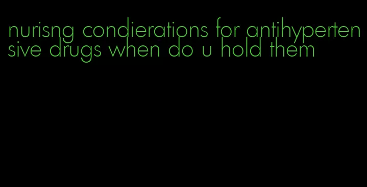 nurisng condierations for antihypertensive drugs when do u hold them