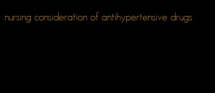 nursing consideration of antihypertensive drugs