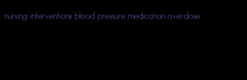 nursing interventions blood pressure medication overdose