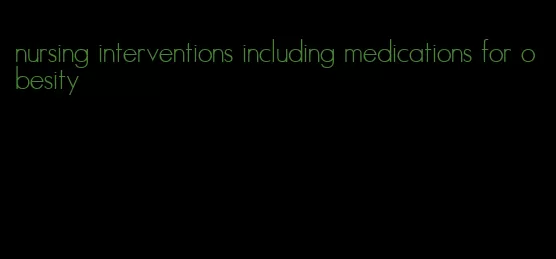 nursing interventions including medications for obesity