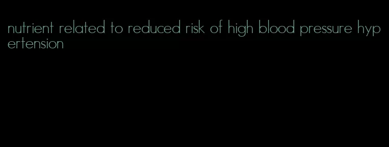 nutrient related to reduced risk of high blood pressure hypertension