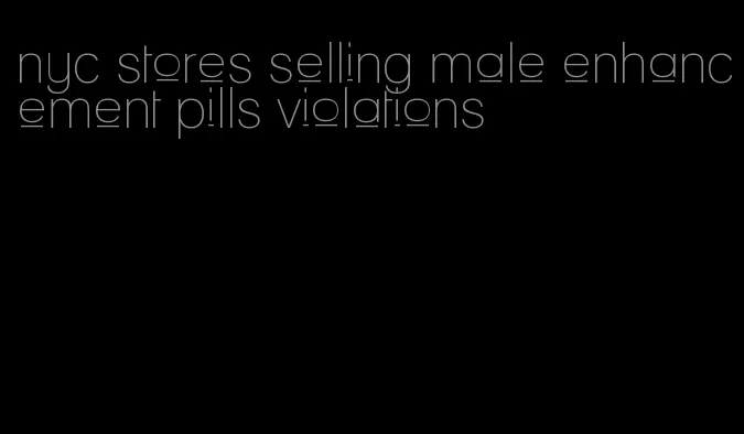 nyc stores selling male enhancement pills violations