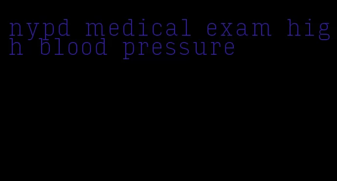 nypd medical exam high blood pressure