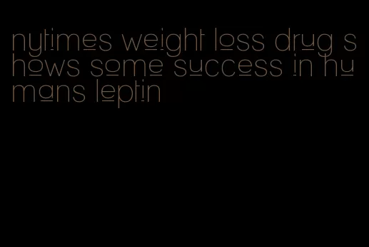 nytimes weight loss drug shows some success in humans leptin