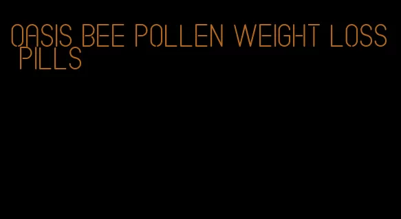 oasis bee pollen weight loss pills