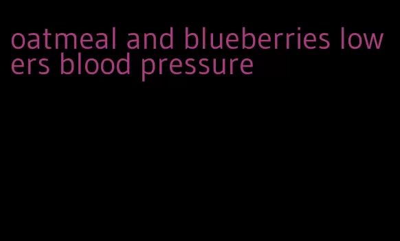 oatmeal and blueberries lowers blood pressure