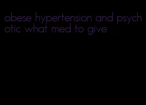 obese hypertension and psychotic what med to give