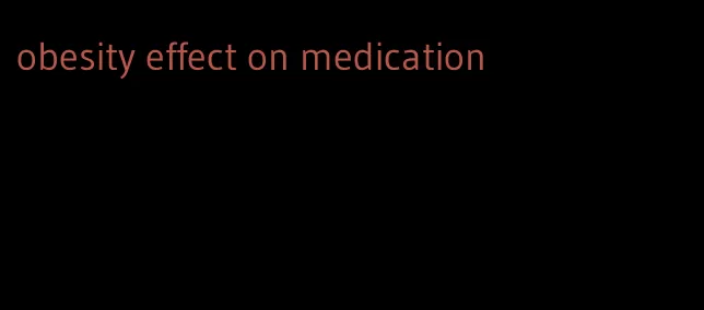 obesity effect on medication