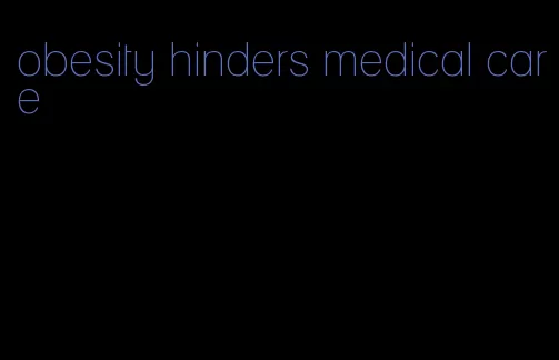 obesity hinders medical care