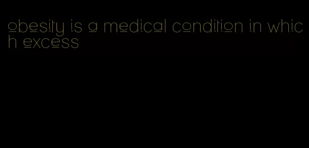 obesity is a medical condition in which excess