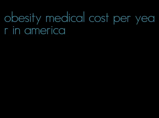 obesity medical cost per year in america