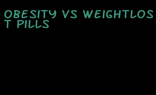 obesity vs weightlost pills