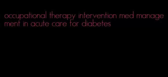 occupational therapy intervention med management in acute care for diabetes