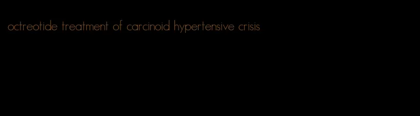 octreotide treatment of carcinoid hypertensive crisis