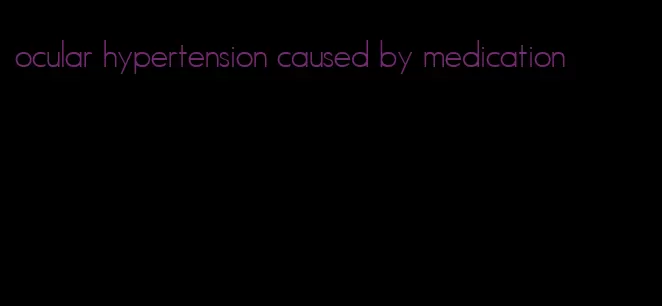 ocular hypertension caused by medication