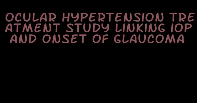 ocular hypertension treatment study linking iop and onset of glaucoma